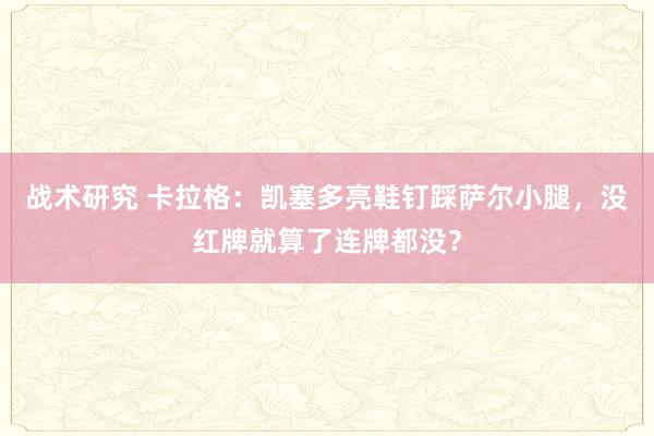 战术研究 卡拉格：凯塞多亮鞋钉踩萨尔小腿，没红牌就算了连牌都没？