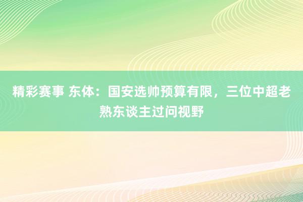 精彩赛事 东体：国安选帅预算有限，三位中超老熟东谈主过问视野