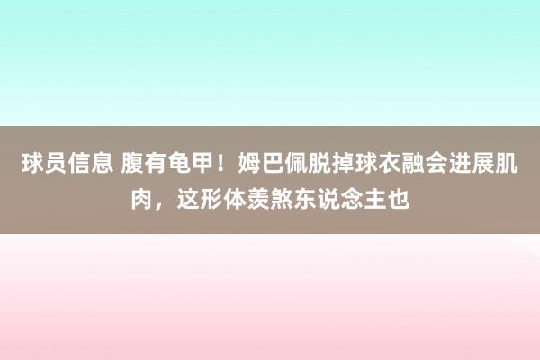 球员信息 腹有龟甲！姆巴佩脱掉球衣融会进展肌肉，这形体羡煞东说念主也