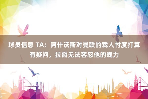 球员信息 TA：阿什沃斯对曼联的裁人忖度打算有疑问，拉爵无法容忍他的魄力