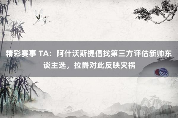 精彩赛事 TA：阿什沃斯提倡找第三方评估新帅东谈主选，拉爵对此反映灾祸