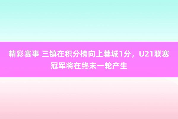 精彩赛事 三镇在积分榜向上蓉城1分，U21联赛冠军将在终末一轮产生