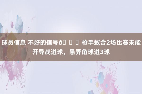 球员信息 不好的信号😕枪手蚁合2场比赛未能开导战进球，愚弄角球进3球