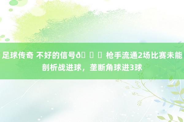 足球传奇 不好的信号😕枪手流通2场比赛未能剖析战进球，垄断角球进3球