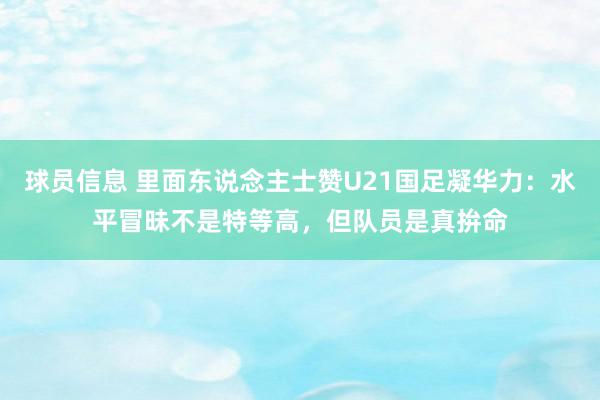 球员信息 里面东说念主士赞U21国足凝华力：水平冒昧不是特等高，但队员是真拚命