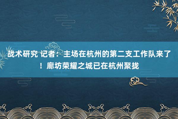 战术研究 记者：主场在杭州的第二支工作队来了！廊坊荣耀之城已在杭州聚拢