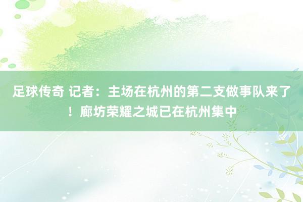 足球传奇 记者：主场在杭州的第二支做事队来了！廊坊荣耀之城已在杭州集中