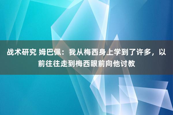 战术研究 姆巴佩：我从梅西身上学到了许多，以前往往走到梅西眼前向他讨教