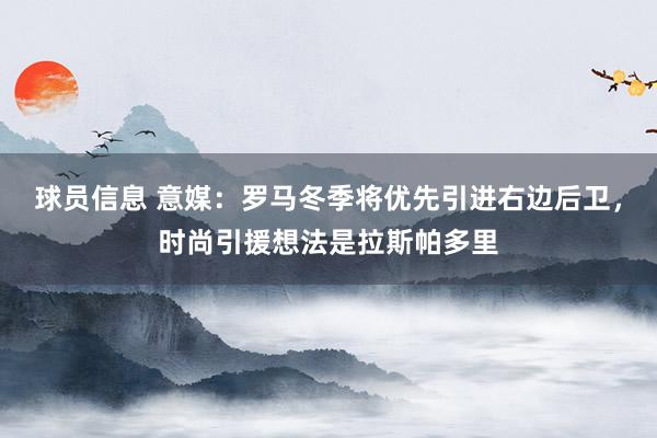 球员信息 意媒：罗马冬季将优先引进右边后卫，时尚引援想法是拉斯帕多里