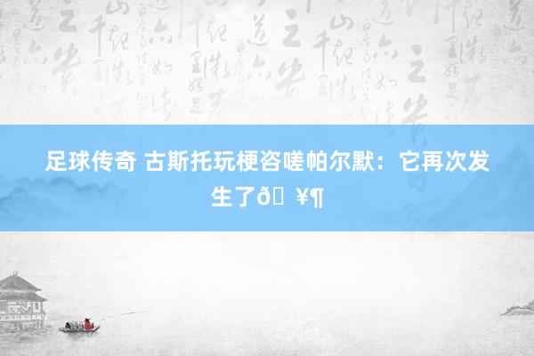 足球传奇 古斯托玩梗咨嗟帕尔默：它再次发生了🥶