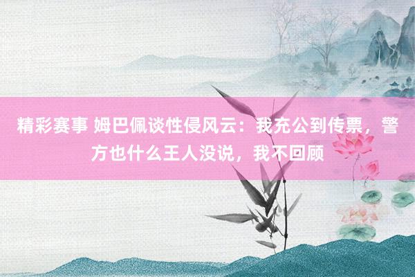 精彩赛事 姆巴佩谈性侵风云：我充公到传票，警方也什么王人没说，我不回顾