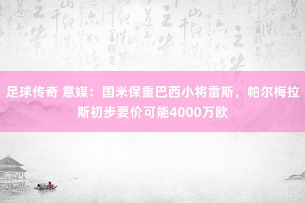 足球传奇 意媒：国米保重巴西小将雷斯，帕尔梅拉斯初步要价可能4000万欧