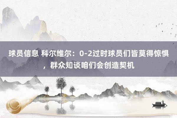 球员信息 科尔维尔：0-2过时球员们皆莫得惊惧，群众知谈咱们会创造契机