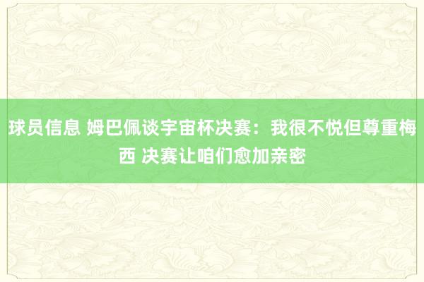 球员信息 姆巴佩谈宇宙杯决赛：我很不悦但尊重梅西 决赛让咱们愈加亲密