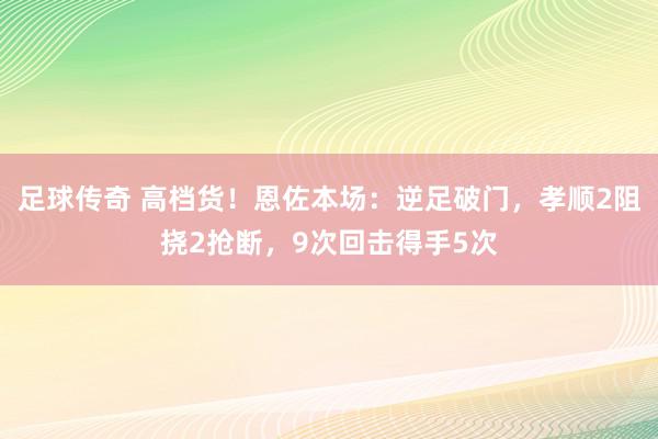 足球传奇 高档货！恩佐本场：逆足破门，孝顺2阻挠2抢断，9次回击得手5次