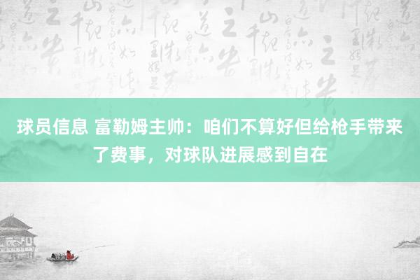 球员信息 富勒姆主帅：咱们不算好但给枪手带来了费事，对球队进展感到自在