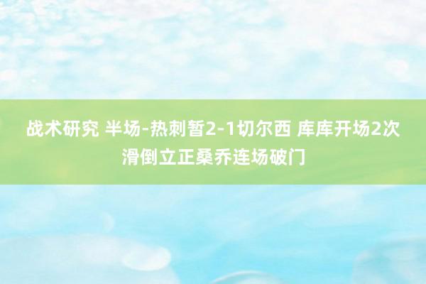 战术研究 半场-热刺暂2-1切尔西 库库开场2次滑倒立正桑乔连场破门