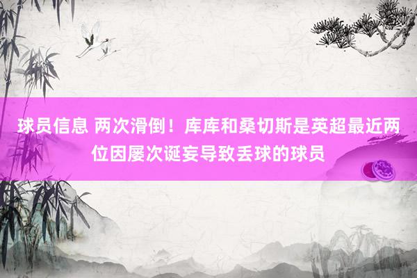 球员信息 两次滑倒！库库和桑切斯是英超最近两位因屡次诞妄导致丢球的球员