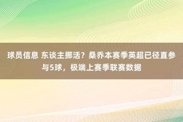 球员信息 东谈主挪活？桑乔本赛季英超已径直参与5球，极端上赛季联赛数据