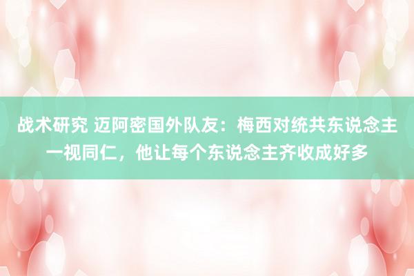 战术研究 迈阿密国外队友：梅西对统共东说念主一视同仁，他让每个东说念主齐收成好多