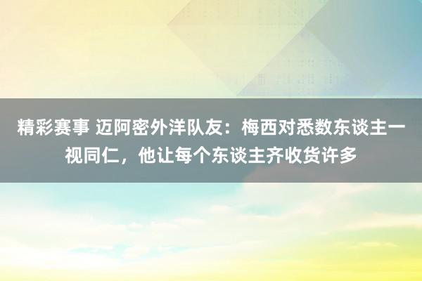 精彩赛事 迈阿密外洋队友：梅西对悉数东谈主一视同仁，他让每个东谈主齐收货许多