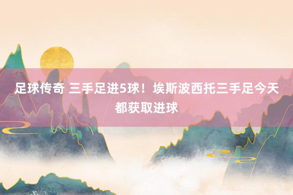 足球传奇 三手足进5球！埃斯波西托三手足今天都获取进球