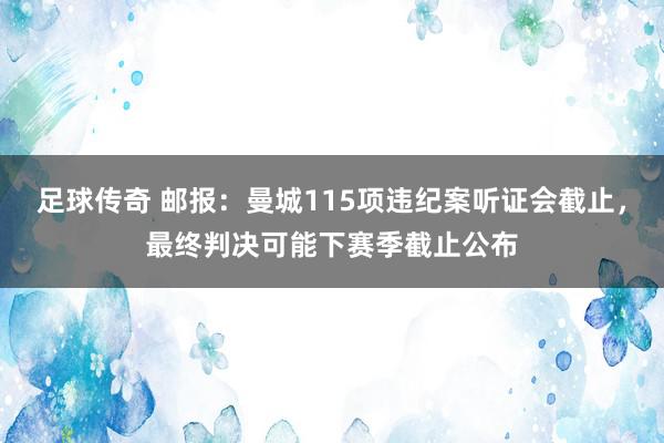 足球传奇 邮报：曼城115项违纪案听证会截止，最终判决可能下赛季截止公布