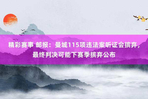 精彩赛事 邮报：曼城115项违法案听证会摈弃，最终判决可能下赛季摈弃公布