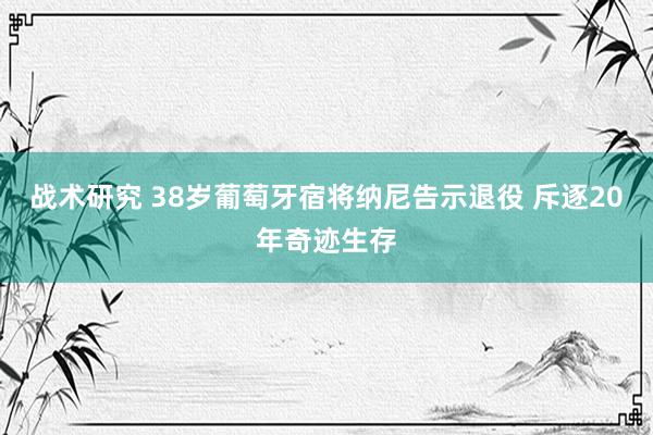 战术研究 38岁葡萄牙宿将纳尼告示退役 斥逐20年奇迹生存