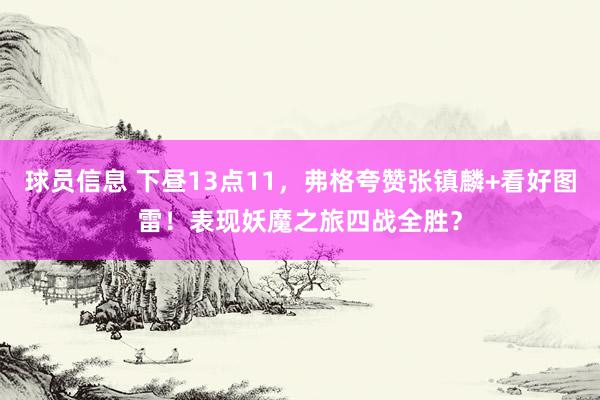 球员信息 下昼13点11，弗格夸赞张镇麟+看好图雷！表现妖魔之旅四战全胜？