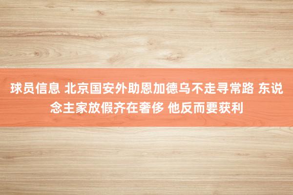 球员信息 北京国安外助恩加德乌不走寻常路 东说念主家放假齐在奢侈 他反而要获利