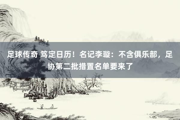 足球传奇 笃定日历！名记李璇：不含俱乐部，足协第二批措置名单要来了