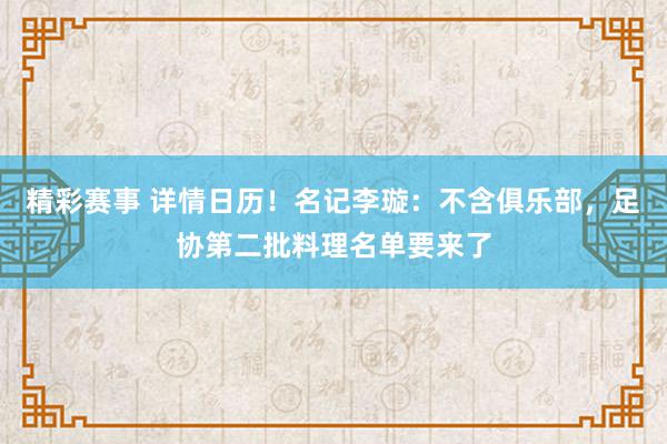 精彩赛事 详情日历！名记李璇：不含俱乐部，足协第二批料理名单要来了