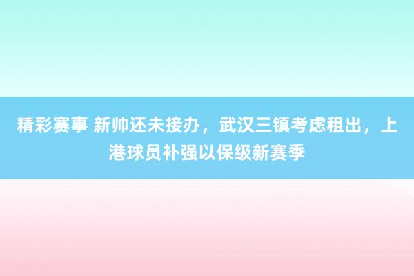 精彩赛事 新帅还未接办，武汉三镇考虑租出，上港球员补强以保级新赛季