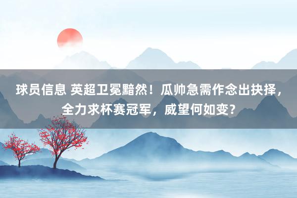 球员信息 英超卫冕黯然！瓜帅急需作念出抉择，全力求杯赛冠军，威望何如变？