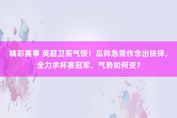 精彩赛事 英超卫冕气馁！瓜帅急需作念出抉择，全力求杯赛冠军，气势如何变？