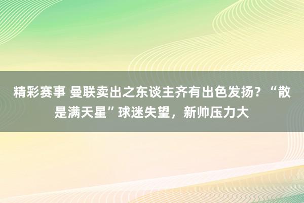 精彩赛事 曼联卖出之东谈主齐有出色发扬？“散是满天星”球迷失望，新帅压力大