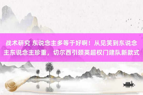 战术研究 东说念主多等于好啊！从见笑到东说念主东说念主珍重，切尔西引颈英超权门建队新款式