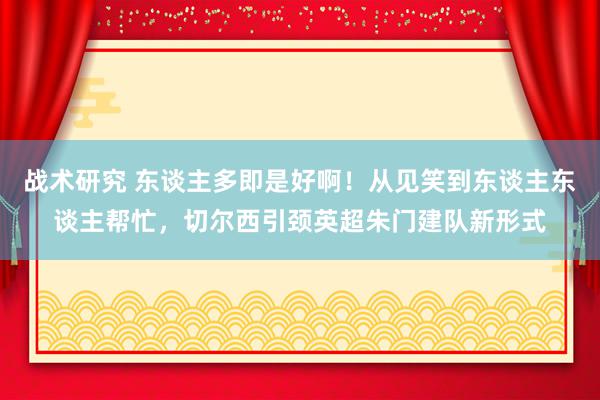 战术研究 东谈主多即是好啊！从见笑到东谈主东谈主帮忙，切尔西引颈英超朱门建队新形式